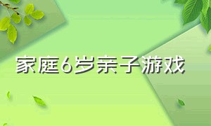 家庭6岁亲子游戏（6岁适合在家的亲子游戏）