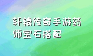 轩辕传奇手游药师宝石搭配