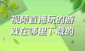 视频直播玩的游戏在哪里下载的