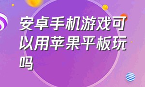 安卓手机游戏可以用苹果平板玩吗