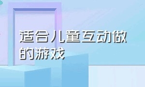 适合儿童互动做的游戏（儿童互动游戏有哪些好玩的）