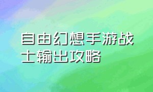 自由幻想手游战士输出攻略（手游自由幻想战士怎么搭配技能）