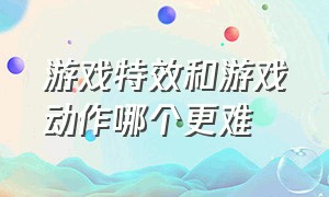 游戏特效和游戏动作哪个更难