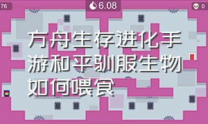 方舟生存进化手游和平驯服生物如何喂食（方舟生存进化手游驯养饲料大全）