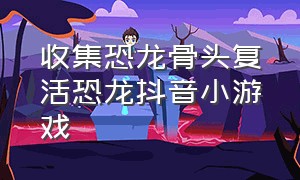 收集恐龙骨头复活恐龙抖音小游戏