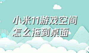 小米11游戏空间怎么拖到桌面