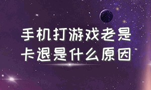 手机打游戏老是卡退是什么原因