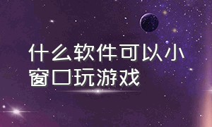 什么软件可以小窗口玩游戏（可以令游戏小窗口化的软件）