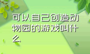 可以自己创造动物园的游戏叫什么