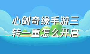 心剑奇缘手游三转一重怎么开启