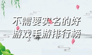 不需要实名的好游戏手游排行榜（不用实名的十大手游游戏排行榜）