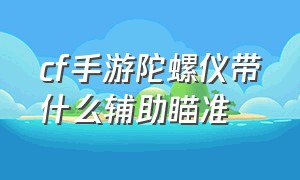 cf手游陀螺仪带什么辅助瞄准（cf手游陀螺仪会影响辅助瞄准吗）