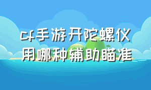 cf手游开陀螺仪用哪种辅助瞄准（cf手游陀螺仪没辅助瞄准了吗）