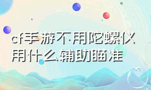 cf手游不用陀螺仪用什么辅助瞄准