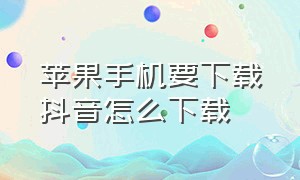 苹果手机要下载抖音怎么下载