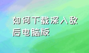 如何下载深入敌后电脑版（深入敌后3在哪下载）