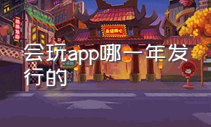 会玩app哪一年发行的（会玩app哪一年发行的软件）