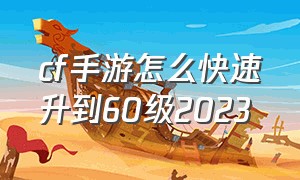 cf手游怎么快速升到60级2023