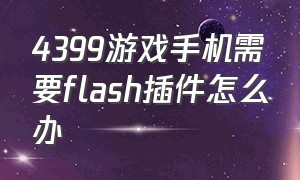 4399游戏手机需要flash插件怎么办