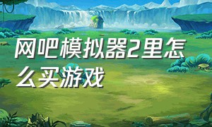 网吧模拟器2里怎么买游戏