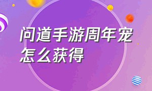 问道手游周年宠怎么获得（问道手游纪念宠容易获得吗）