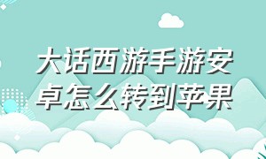 大话西游手游安卓怎么转到苹果