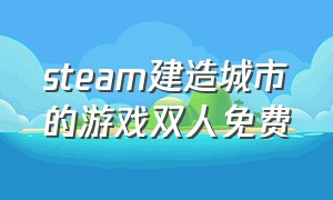 steam建造城市的游戏双人免费（steam免费建造城市游戏）