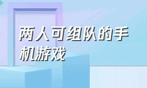 两人可组队的手机游戏（适合俩人组队的游戏手游）