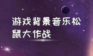 游戏背景音乐松鼠大作战