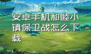 安卓手机和睦小镇保卫战怎么下载（花园战争和睦小镇保卫战下载教程）