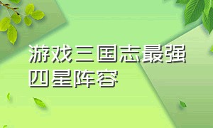 游戏三国志最强四星阵容（三国志游戏pk阵容）