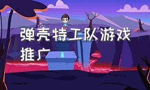 弹壳特工队游戏推广（弹壳特攻队游戏广告在哪里下）