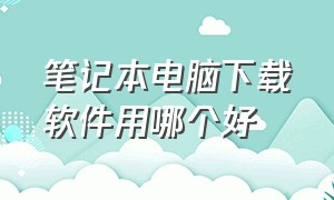 笔记本电脑下载软件用哪个好