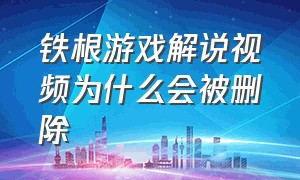 铁根游戏解说视频为什么会被删除