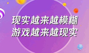 现实越来越模糊游戏越来越现实（游戏和现实的界限渐渐模糊了）