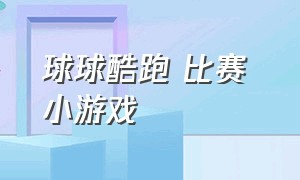 球球酷跑 比赛 小游戏（球球酷跑系列小游戏入口）