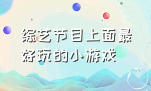 综艺节目上面最好玩的小游戏（最近比较火的综艺小游戏）