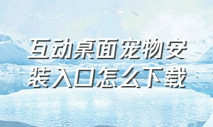 互动桌面宠物安装入口怎么下载