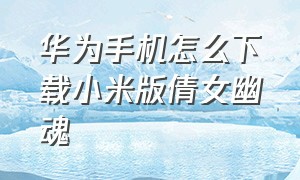 华为手机怎么下载小米版倩女幽魂