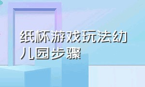 纸杯游戏玩法幼儿园步骤