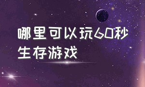 哪里可以玩60秒生存游戏（下载60秒生存游戏需要什么账号）