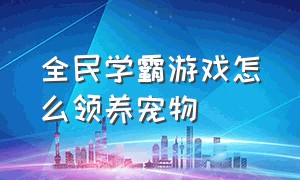 全民学霸游戏怎么领养宠物