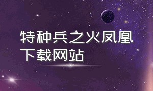 特种兵之火凤凰下载网站（特种兵火凤凰免费观看完整）