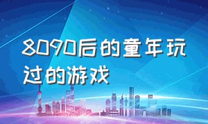 8090后的童年玩过的游戏（8090后玩过的童年游戏 你玩过几个）