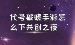 代号破晓手游怎么下共创之夜