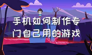 手机如何制作专门自己用的游戏（怎么在手机上制作一款游戏）