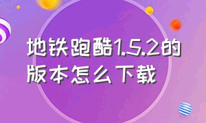 地铁跑酷1.5.2的版本怎么下载