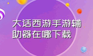 大话西游手游辅助器在哪下载（大话西游手游辅助器哪个不封号）