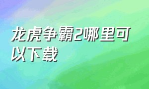 龙虎争霸2哪里可以下载（街机龙虎争霸官方下载）