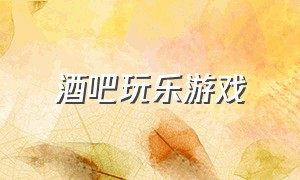 酒吧玩乐游戏（酒吧舞池玩的游戏）